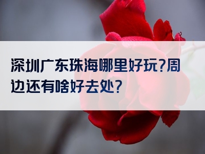 深圳广东珠海哪里好玩？周边还有啥好去处？