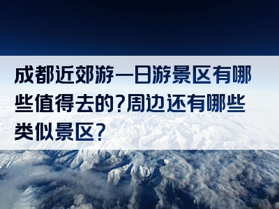 成都近郊游一日游景区有哪些值得去的？周边还有哪些类似景区？