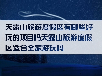 天露山旅游度假区有哪些好玩的项目吗天露山旅游度假区适合全家游玩吗