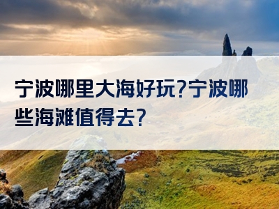 宁波哪里大海好玩？宁波哪些海滩值得去？