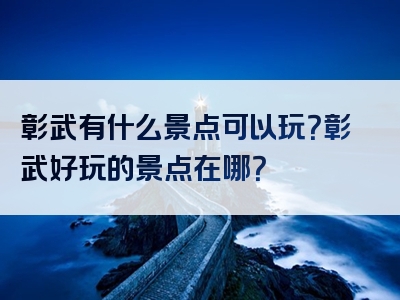 彰武有什么景点可以玩？彰武好玩的景点在哪？