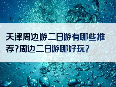 天津周边游二日游有哪些推荐？周边二日游哪好玩？