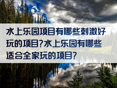 水上乐园项目有哪些刺激好玩的项目？水上乐园有哪些适合全家玩的项目？