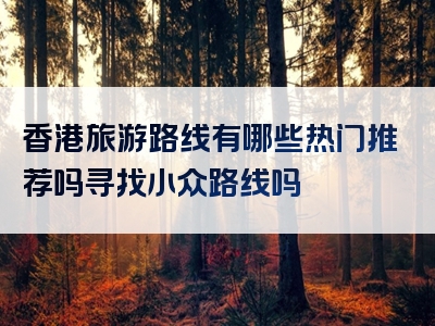 香港旅游路线有哪些热门推荐吗寻找小众路线吗
