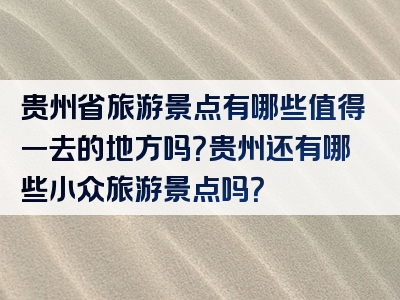 贵州省旅游景点有哪些值得一去的地方吗？贵州还有哪些小众旅游景点吗？