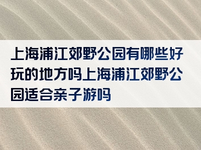 上海浦江郊野公园有哪些好玩的地方吗上海浦江郊野公园适合亲子游吗