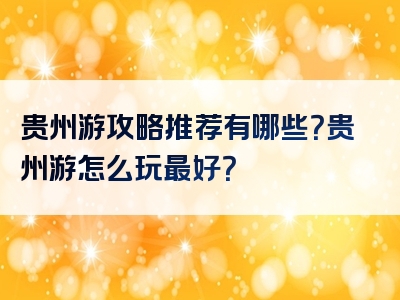 贵州游攻略推荐有哪些？贵州游怎么玩最好？