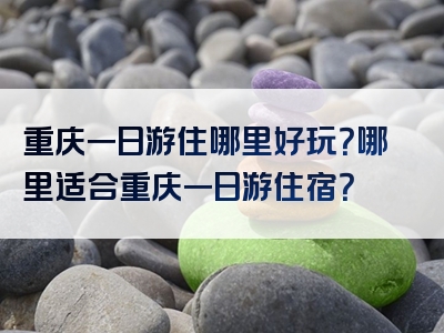 重庆一日游住哪里好玩？哪里适合重庆一日游住宿？