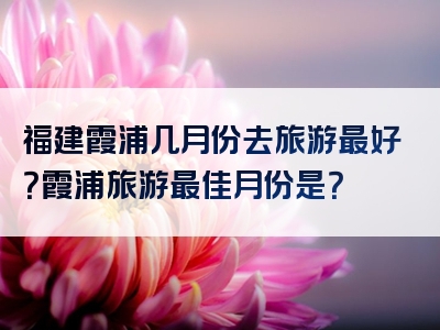 福建霞浦几月份去旅游最好？霞浦旅游最佳月份是？