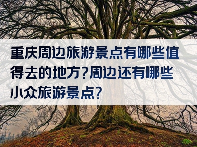 重庆周边旅游景点有哪些值得去的地方？周边还有哪些小众旅游景点？