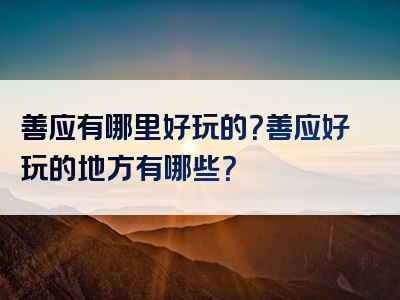 善应有哪里好玩的？善应好玩的地方有哪些？