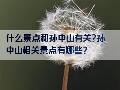 什么景点和孙中山有关？孙中山相关景点有哪些？