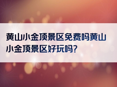 黄山小金顶景区免费吗黄山小金顶景区好玩吗？