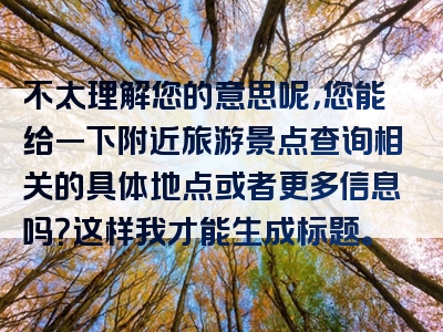 不太理解您的意思呢，您能给一下附近旅游景点查询相关的具体地点或者更多信息吗？这样我才能生成标题。