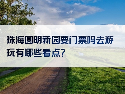 珠海圆明新园要门票吗去游玩有哪些看点？