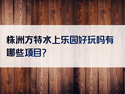株洲方特水上乐园好玩吗有哪些项目？