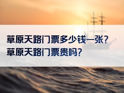 草原天路门票多少钱一张？草原天路门票贵吗？