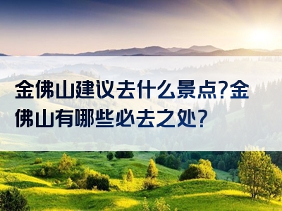 金佛山建议去什么景点？金佛山有哪些必去之处？