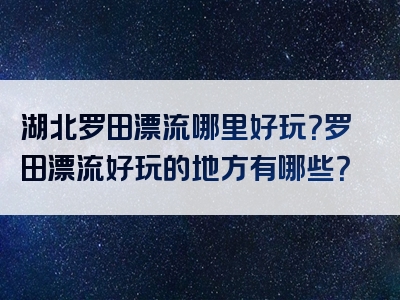 湖北罗田漂流哪里好玩？罗田漂流好玩的地方有哪些？
