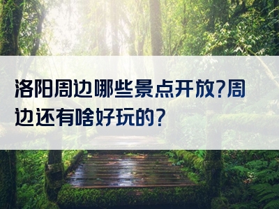 洛阳周边哪些景点开放？周边还有啥好玩的？