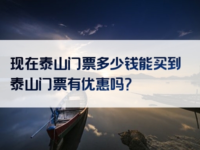 现在泰山门票多少钱能买到泰山门票有优惠吗？