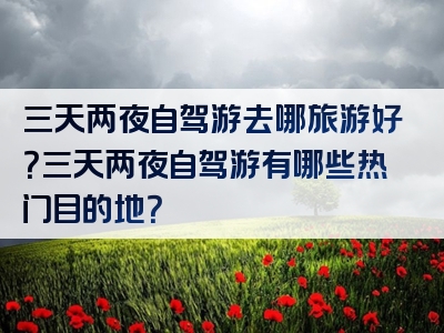 三天两夜自驾游去哪旅游好？三天两夜自驾游有哪些热门目的地？
