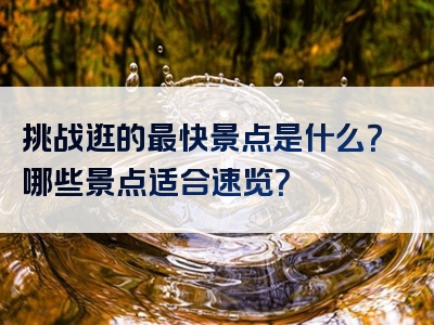 挑战逛的最快景点是什么？哪些景点适合速览？