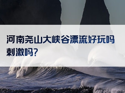 河南尧山大峡谷漂流好玩吗刺激吗？