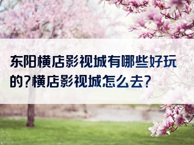 东阳横店影视城有哪些好玩的？横店影视城怎么去？