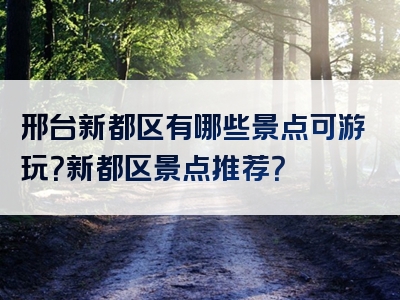 邢台新都区有哪些景点可游玩？新都区景点推荐？