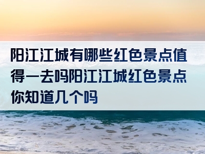 阳江江城有哪些红色景点值得一去吗阳江江城红色景点你知道几个吗