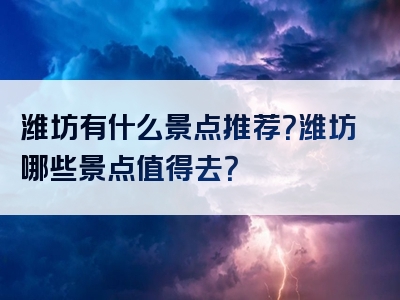 潍坊有什么景点推荐？潍坊哪些景点值得去？