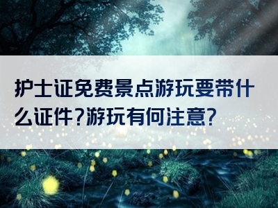 护士证免费景点游玩要带什么证件？游玩有何注意？
