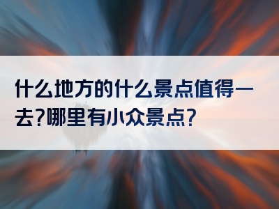 什么地方的什么景点值得一去？哪里有小众景点？