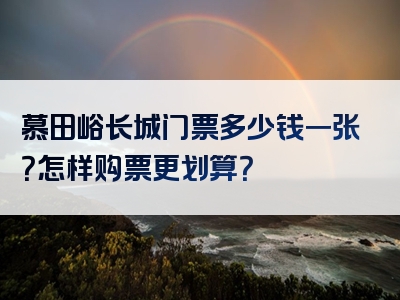 慕田峪长城门票多少钱一张？怎样购票更划算？