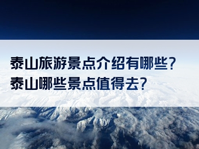 泰山旅游景点介绍有哪些？泰山哪些景点值得去？