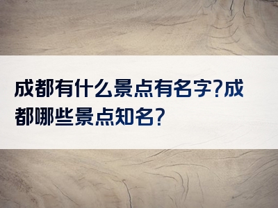 成都有什么景点有名字？成都哪些景点知名？
