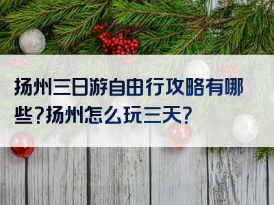 扬州三日游自由行攻略有哪些？扬州怎么玩三天？