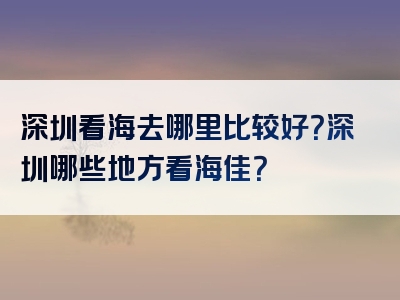 深圳看海去哪里比较好？深圳哪些地方看海佳？