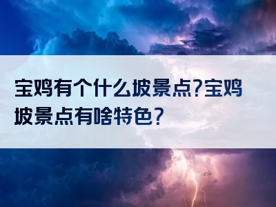 宝鸡有个什么坡景点？宝鸡坡景点有啥特色？
