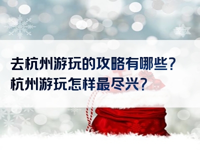 去杭州游玩的攻略有哪些？杭州游玩怎样最尽兴？