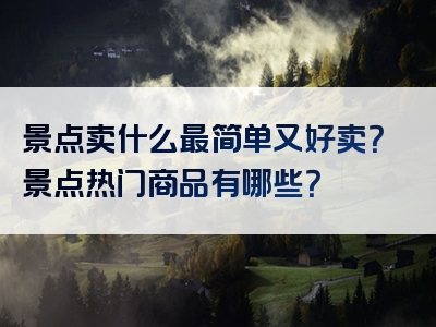 景点卖什么最简单又好卖？景点热门商品有哪些？
