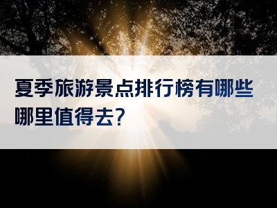 夏季旅游景点排行榜有哪些哪里值得去？