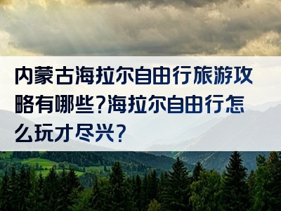 内蒙古海拉尔自由行旅游攻略有哪些？海拉尔自由行怎么玩才尽兴？