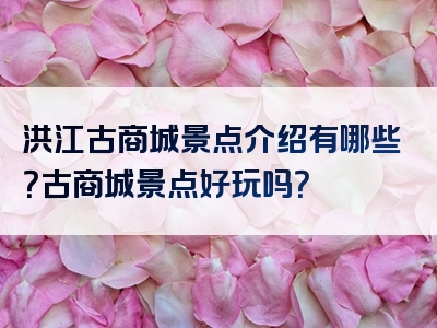 洪江古商城景点介绍有哪些？古商城景点好玩吗？