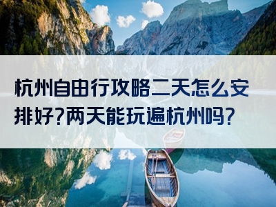 杭州自由行攻略二天怎么安排好？两天能玩遍杭州吗？