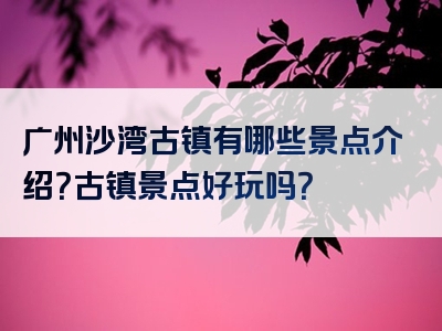 广州沙湾古镇有哪些景点介绍？古镇景点好玩吗？