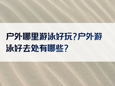 户外哪里游泳好玩？户外游泳好去处有哪些？