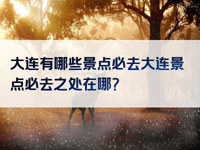 大连有哪些景点必去大连景点必去之处在哪？