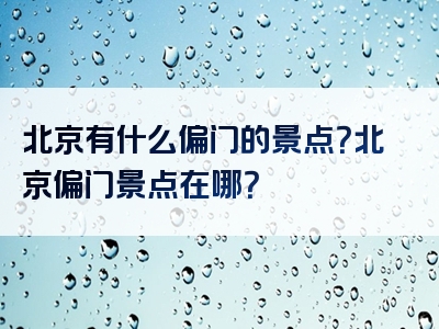 北京有什么偏门的景点？北京偏门景点在哪？